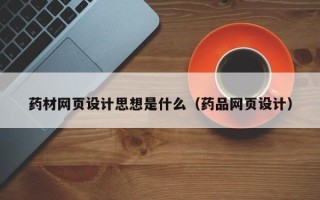七台河药材网页设计思想是什么（药品网页设计）